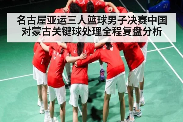 名古屋亚运三人篮球男子决赛中国对蒙古关键球处理全程复盘分析
