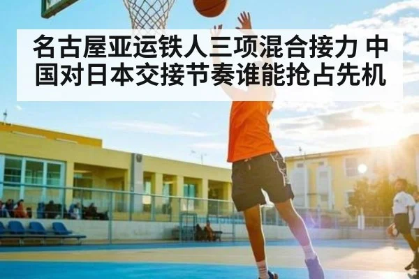 名古屋亚运铁人三项混合接力 中国对日本交接节奏谁能抢占先机