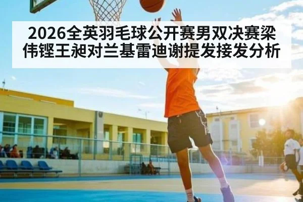 2026全英羽毛球公开赛男双决赛梁伟铿王昶对兰基雷迪谢提发接发分析