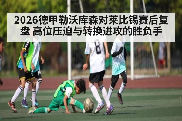 2026德甲勒沃库森对莱比锡赛后复盘 高位压迫与转换进攻的胜负手
