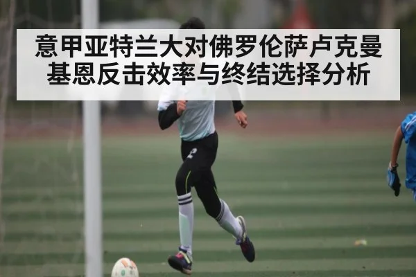 意甲亚特兰大对佛罗伦萨卢克曼基恩反击效率与终结选择分析